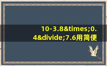 10-3.8×0.4÷7.6用简便方法计算