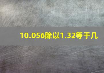 10.056除以1.32等于几