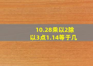 10.28乘以2除以3点1.14等于几