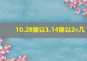 10.28除以3.14除以2=几