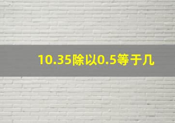 10.35除以0.5等于几