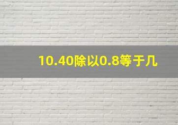 10.40除以0.8等于几