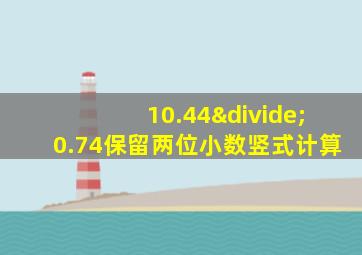 10.44÷0.74保留两位小数竖式计算