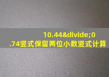 10.44÷0.74竖式保留两位小数竖式计算