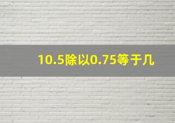 10.5除以0.75等于几