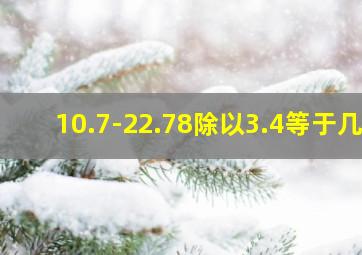 10.7-22.78除以3.4等于几