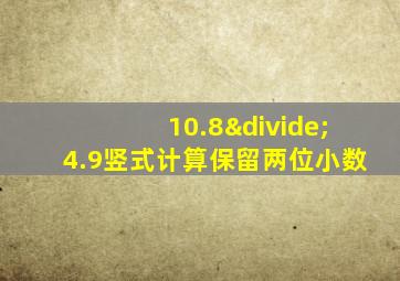 10.8÷4.9竖式计算保留两位小数