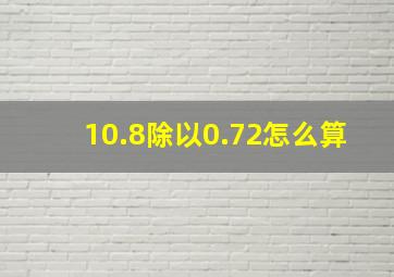 10.8除以0.72怎么算