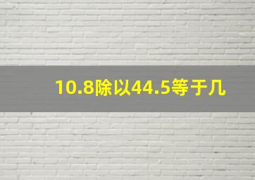 10.8除以44.5等于几