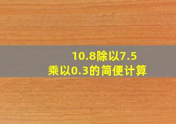 10.8除以7.5乘以0.3的简便计算