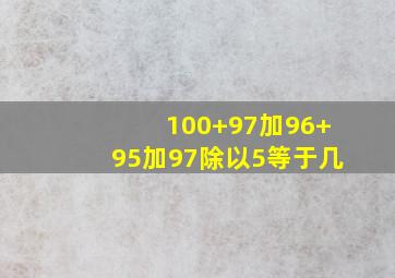 100+97加96+95加97除以5等于几