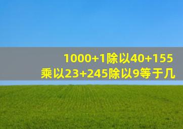 1000+1除以40+155乘以23+245除以9等于几