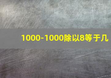 1000-1000除以8等于几