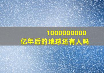 1000000000亿年后的地球还有人吗