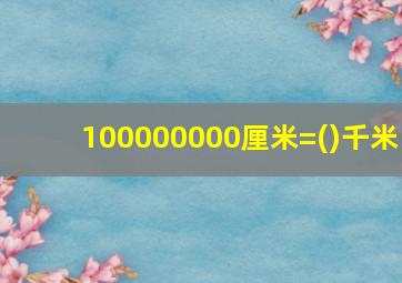 100000000厘米=()千米