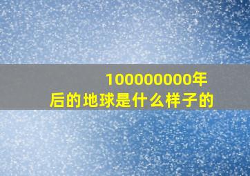 100000000年后的地球是什么样子的