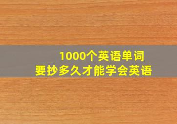 1000个英语单词要抄多久才能学会英语