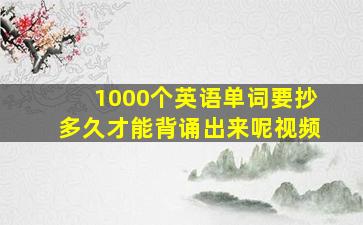 1000个英语单词要抄多久才能背诵出来呢视频