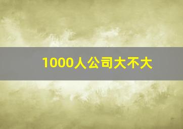 1000人公司大不大