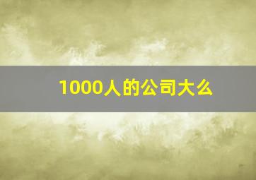 1000人的公司大么