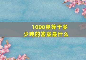 1000克等于多少吨的答案最什么