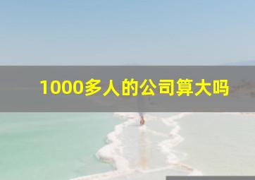 1000多人的公司算大吗