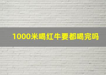 1000米喝红牛要都喝完吗