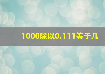 1000除以0.111等于几