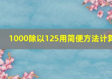 1000除以125用简便方法计算