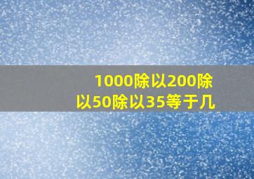 1000除以200除以50除以35等于几