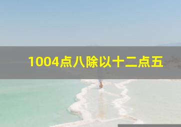 1004点八除以十二点五