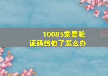 10085索要验证码给他了怎么办