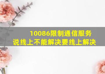 10086限制通信服务说线上不能解决要线上解决