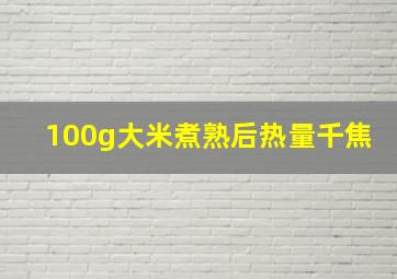 100g大米煮熟后热量千焦