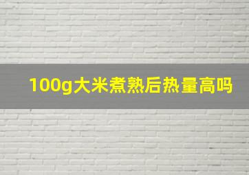 100g大米煮熟后热量高吗