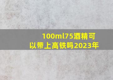 100ml75酒精可以带上高铁吗2023年