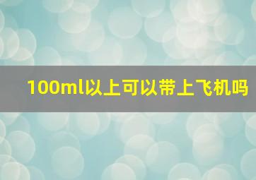 100ml以上可以带上飞机吗