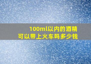 100ml以内的酒精可以带上火车吗多少钱