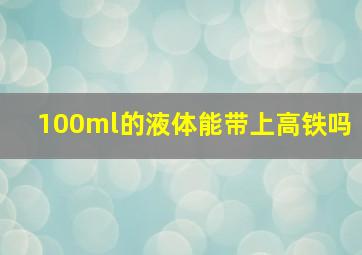 100ml的液体能带上高铁吗