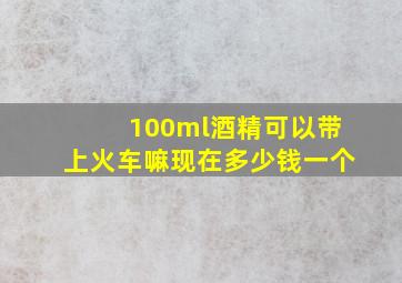 100ml酒精可以带上火车嘛现在多少钱一个