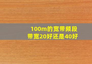 100m的宽带频段带宽20好还是40好