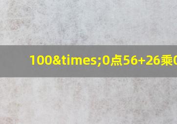 100×0点56+26乘0点3