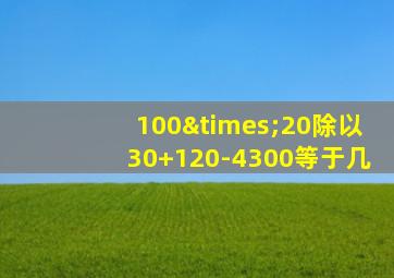 100×20除以30+120-4300等于几