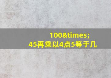 100×45再乘以4点5等于几