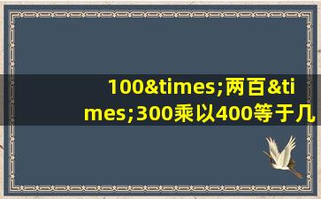 100×两百×300乘以400等于几