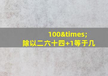 100×除以二六十四+1等于几