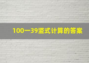 100一39竖式计算的答案