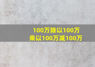 100万除以100万乘以100万减100万