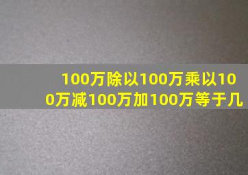 100万除以100万乘以100万减100万加100万等于几