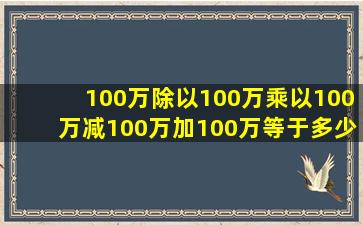 100万除以100万乘以100万减100万加100万等于多少